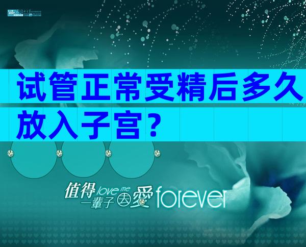 试管正常受精后多久放入子宫？