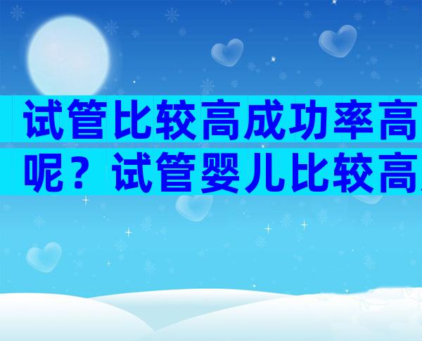试管比较高成功率高呢？试管婴儿比较高成功率