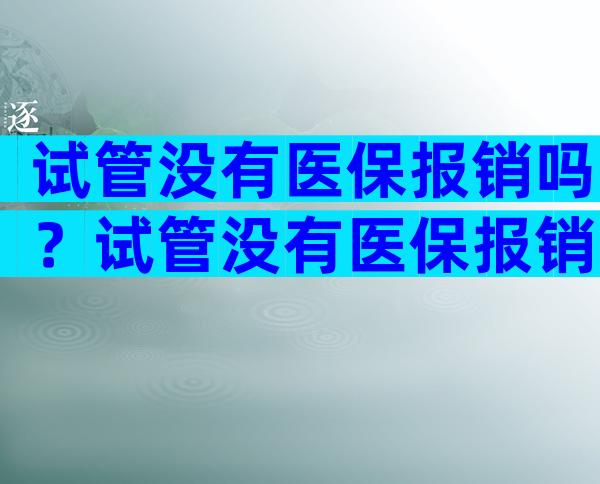 试管没有医保报销吗？试管没有医保报销吗多少钱？
