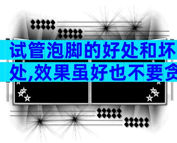 试管泡脚的好处和坏处,效果虽好也不要贪多