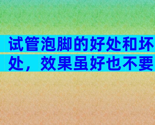 试管泡脚的好处和坏处，效果虽好也不要贪多