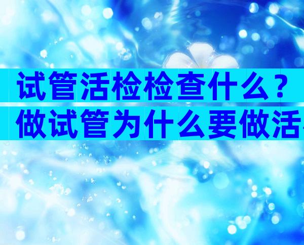试管活检检查什么？做试管为什么要做活检？