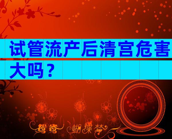 试管流产后清宫危害大吗？