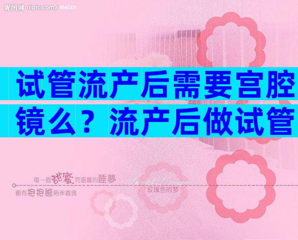 试管流产后需要宫腔镜么？流产后做试管