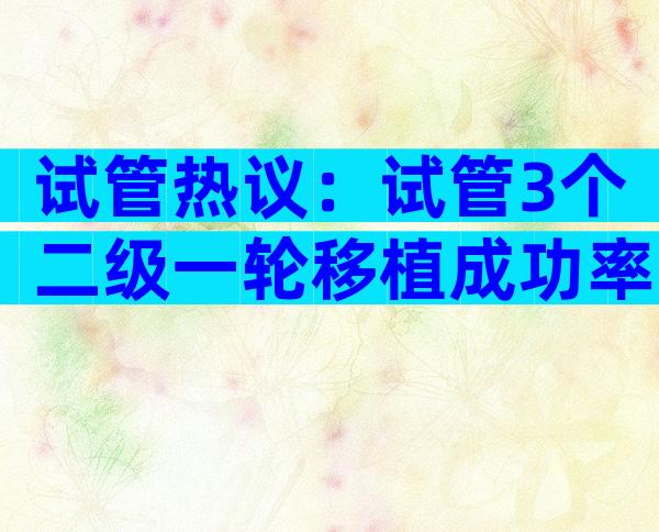试管热议：试管3个二级一轮移植成功率