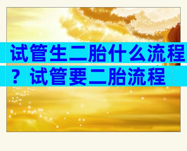 试管生二胎什么流程？试管要二胎流程