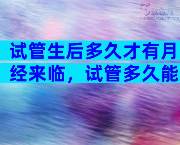 试管生后多久才有月经来临，试管多久能生