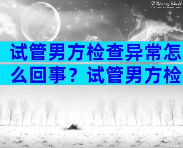 试管男方检查异常怎么回事？试管男方检查异常怎么回事儿？