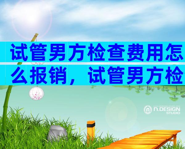 试管男方检查费用怎么报销，试管男方检查结果有效期是多久