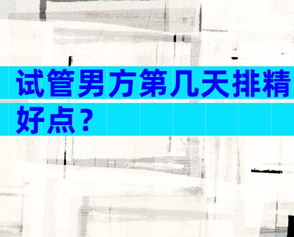 试管男方第几天排精好点？