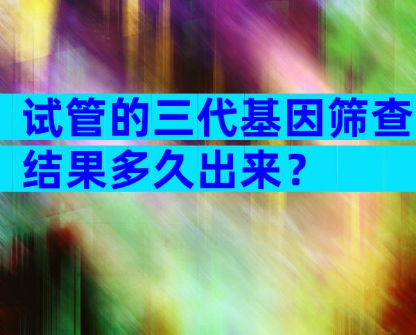 试管的三代基因筛查结果多久出来？
