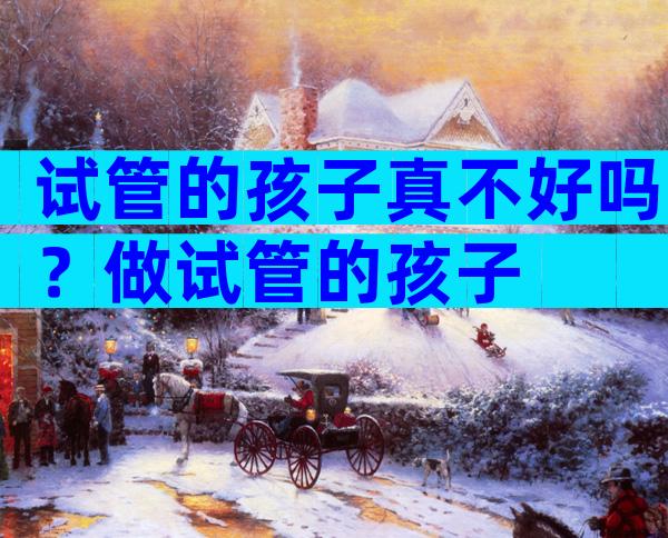试管的孩子真不好吗？做试管的孩子