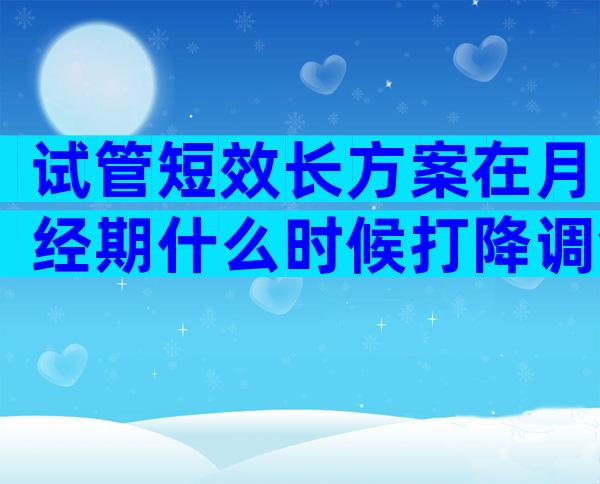 试管短效长方案在月经期什么时候打降调针合适呢？