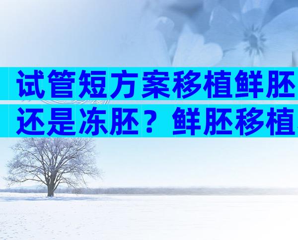 试管短方案移植鲜胚还是冻胚？鲜胚移植和冻胚移植