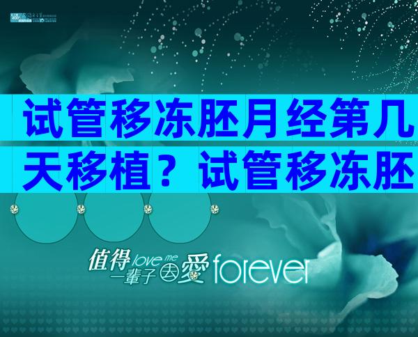 试管移冻胚月经第几天移植？试管移冻胚月经第几天移植比较好？