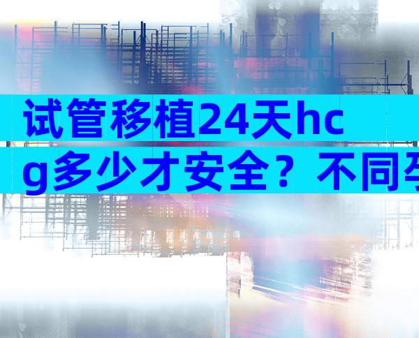 试管移植24天hcg多少才安全？不同孕周血值对照表