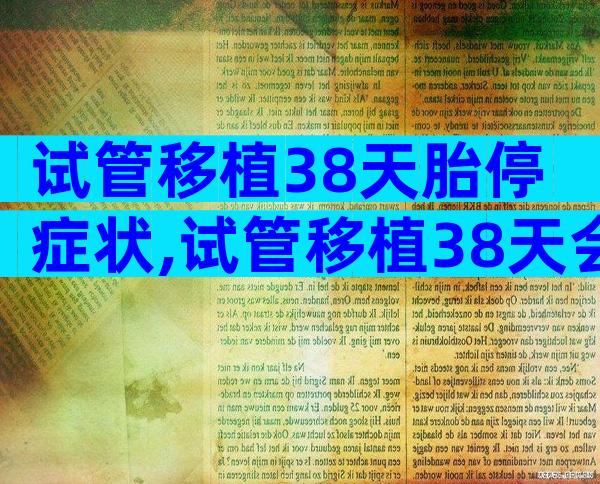 试管移植38天胎停症状,试管移植38天会有啥症状
