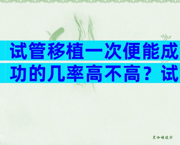 试管移植一次便能成功的几率高不高？试管移植一次需要多少钱？