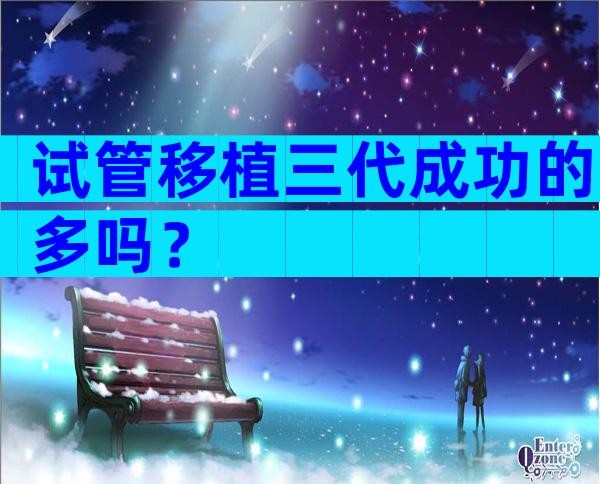 试管移植三代成功的多吗？