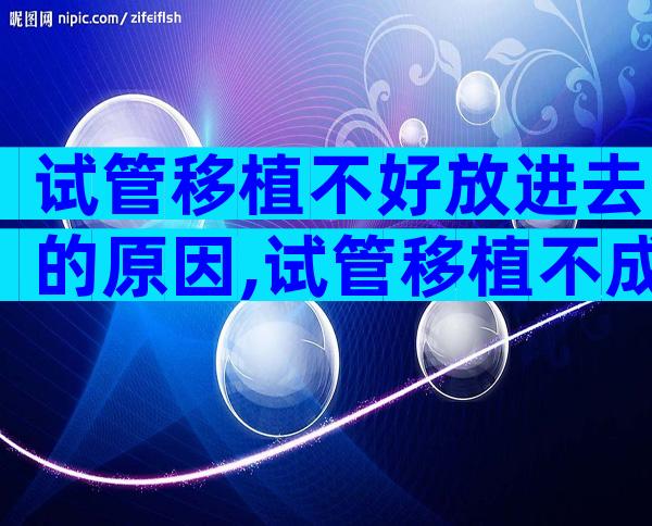 试管移植不好放进去的原因,试管移植不成功是什么原因