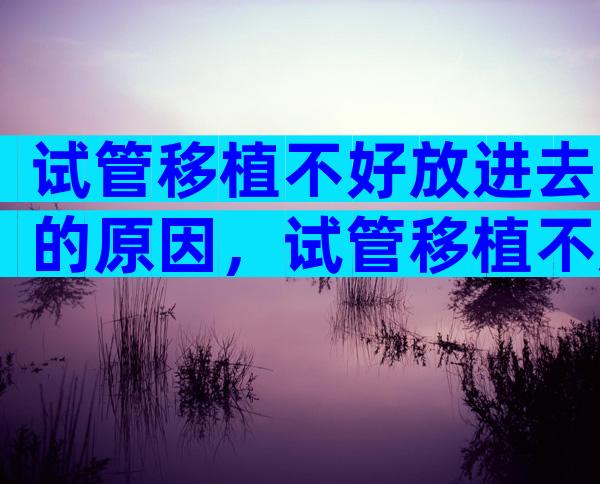 试管移植不好放进去的原因，试管移植不成功是什么原因
