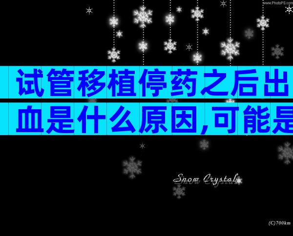 试管移植停药之后出血是什么原因,可能是胎停流产的征兆