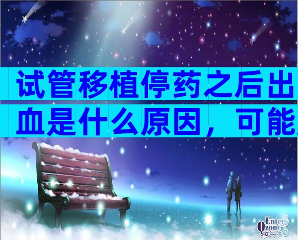 试管移植停药之后出血是什么原因，可能是胎停流产的征兆