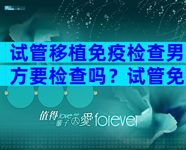 试管移植免疫检查男方要检查吗？试管免疫检查项目