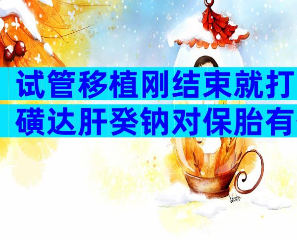 试管移植刚结束就打磺达肝癸钠对保胎有什么作用？