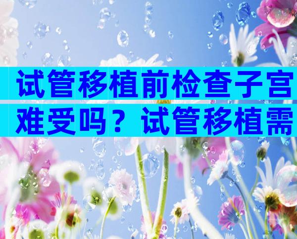 试管移植前检查子宫难受吗？试管移植需要检查子宫容受吗？