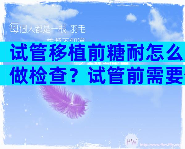 试管移植前糖耐怎么做检查？试管前需要做糖耐吗？