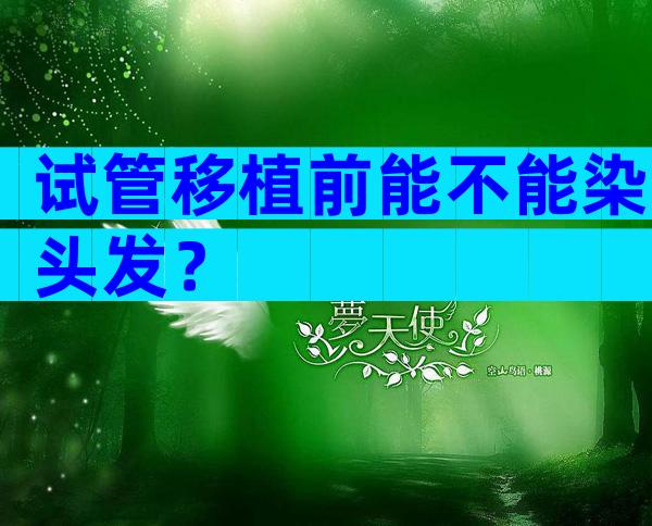 试管移植前能不能染头发？