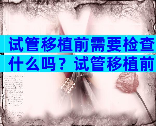 试管移植前需要检查什么吗？试管移植前还要做什么检查？