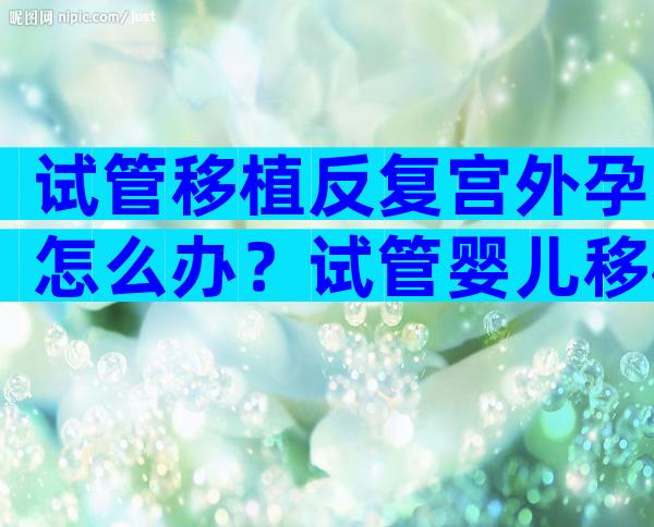 试管移植反复宫外孕怎么办？试管婴儿移植后宫外孕原因