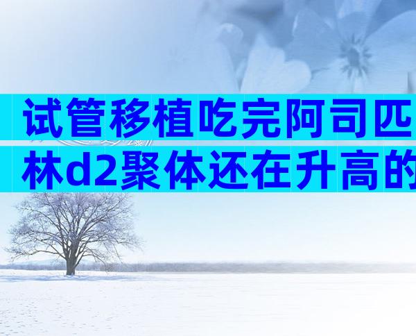 试管移植吃完阿司匹林d2聚体还在升高的原因