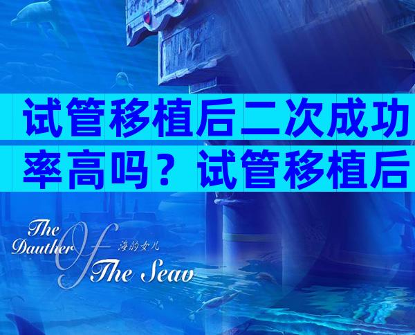 试管移植后二次成功率高吗？试管移植后二次成功率高吗多少？
