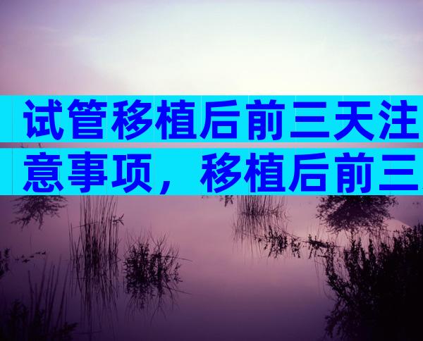 试管移植后前三天注意事项，移植后前三天注意事项和饮食