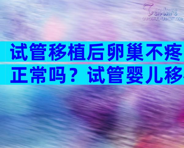 试管移植后卵巢不疼正常吗？试管婴儿移植后卵巢疼