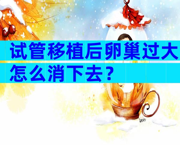 试管移植后卵巢过大怎么消下去？