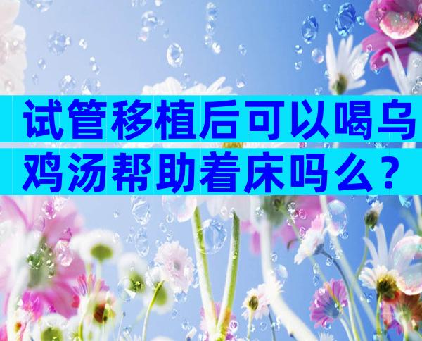 试管移植后可以喝乌鸡汤帮助着床吗么？