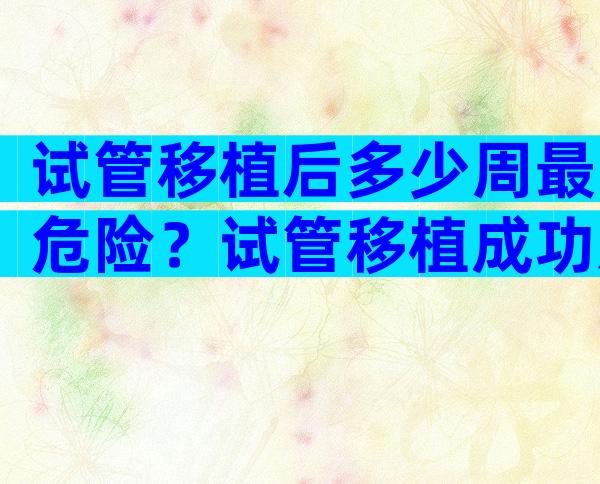 试管移植后多少周最危险？试管移植成功后是多少周？