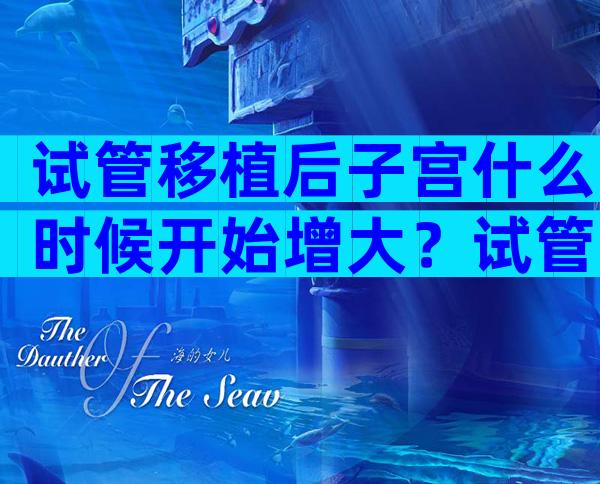 试管移植后子宫什么时候开始增大？试管婴儿移植子宫厚度多少才适合？