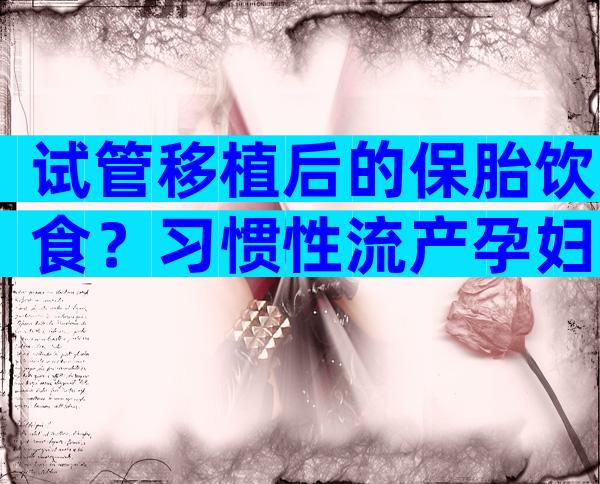 试管移植后的保胎饮食？习惯性流产孕妇的保胎要领！