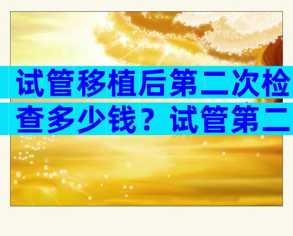 试管移植后第二次检查多少钱？试管第二次移植需要做什么检查？