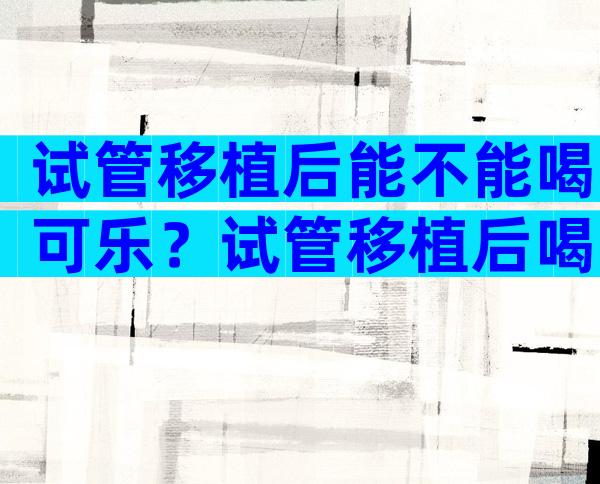 试管移植后能不能喝可乐？试管移植后喝可乐有没有影响？