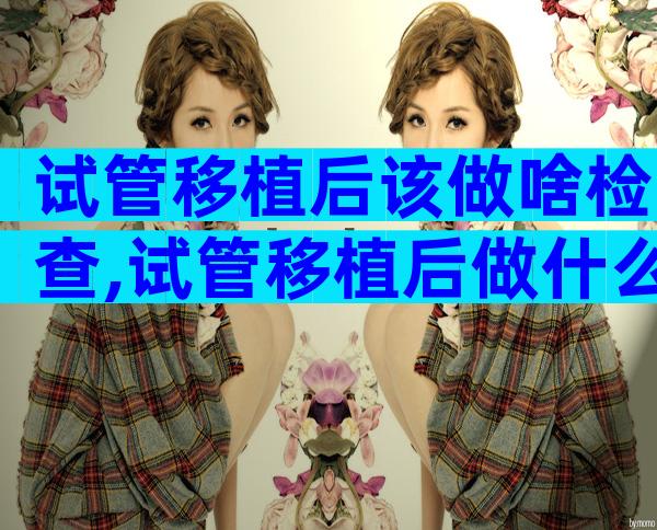 试管移植后该做啥检查,试管移植后做什么检查