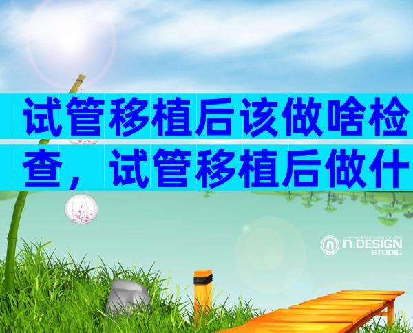 试管移植后该做啥检查，试管移植后做什么检查