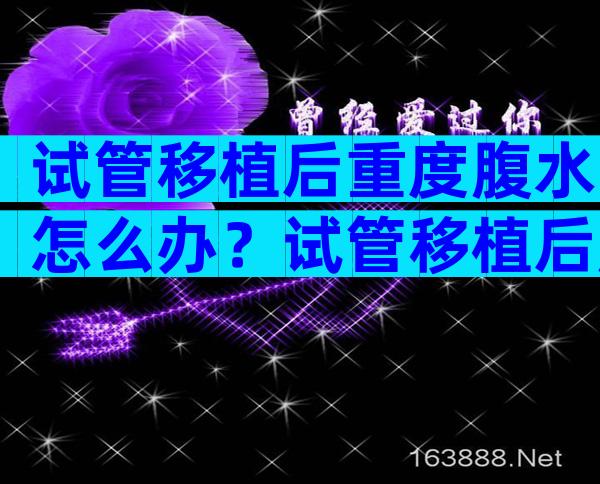 试管移植后重度腹水怎么办？试管移植后腹水了对宝宝有影响么？