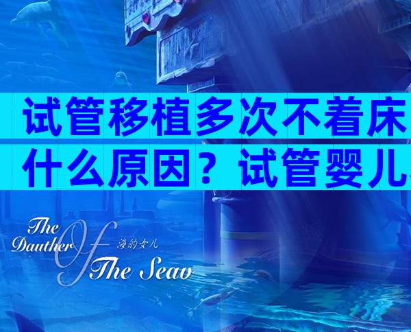 试管移植多次不着床什么原因？试管婴儿移植多次不成功怎么办？