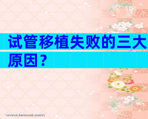 试管移植失败的三大原因？